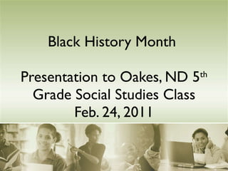 Black History Month  Presentation to Oakes, ND 5 th  Grade Social Studies Class Feb. 24, 2011 