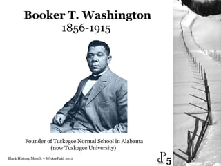 Booker T. Washington 1856-1915  Black History Month – WeArePaid 2011 Founder of Tuskegee Normal School in Alabama (now Tuskegee University)  5 