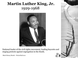 Martin Luther King, Jr. 1929-1968  Black History Month – WeArePaid 2011 National leader of the civil rights movement, leading boycotts and  staging protests against segregation in the South.  8 