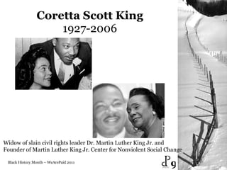 Coretta Scott King 1927-2006 Black History Month – WeArePaid 2011 Widow of slain civil rights leader Dr. Martin Luther King Jr. and  Founder of Martin Luther King Jr. Center for Nonviolent Social Change  9 