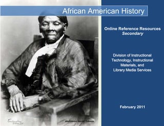  
                 
    African American History

                                  Online Reference Resources
                                          Secondary




                                       Division of Instructional
                                      Technology, Instructional
                                            Materials, and
                                       Library Media Services




                                   




                                           February 2011


    Abolitionist Harriet Tubman
 