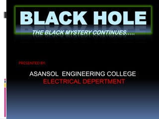 BLACK HOLE
      THE BLACK MYSTERY CONTINUES…..




PRESENTED BY:

     ASANSOL ENGINEERING COLLEGE
        ELECTRICAL DEPERTMENT
 