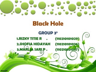 Black Hole
GROUP 3th
1.RIZKY TITIE R . (110210101029)
2.SHOFIA HIDAYAH (110210101036)
3.MARLIA SARI P . (110210101087)
 