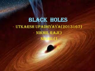black holes
- Utkarsh upadhyaya(2013167)
- Nikhil raj()
- Nikhil()
 