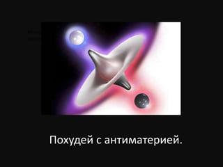 Испарение Хокинга. Поглощение античастицы, увод массы в
пространство.

Похудей с антиматерией.

 