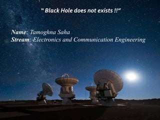 “ Black Hole does not exists !!”
Name: Tamoghna Saha
Stream: Electronics and Communication Engineering
 