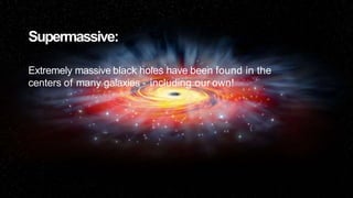Supermassive:
Extremely massive black holes have been found in the
centers of many galaxies - including our own!
 