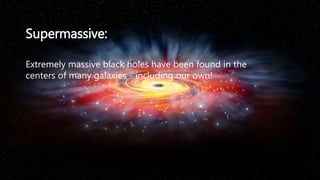 Supermassive:
Extremely massive black holes have been found in the
centers of many galaxies - including our own!
 
