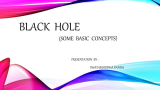 BLACK HOLE
(SOME BASIC CONCEPTS)
PRESENTATION BY :
SWAYAMSIDDHA PANDA
 