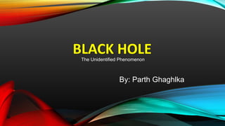 BLACK HOLEThe Unidentified Phenomenon
By: Parth Ghaghlka
 
