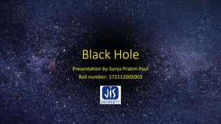 Black Hole
Presentation by Surya Pratim Paul
Roll number: 172112005003
 