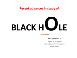 Recent advances in study of
BLACK HOLEPresented By:
Banuprakash M
ll year M.Sc Physics
Alva’s Centre for PG Studies,
Moodabidri
 