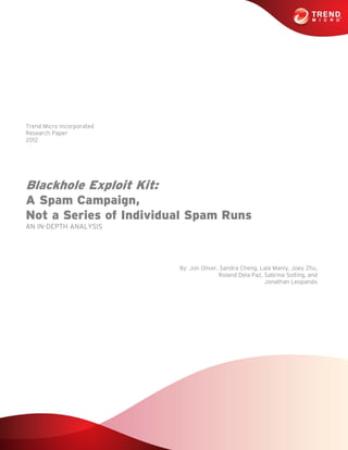 Trend Micro Incorporated
Research Paper
2012
Blackhole Exploit Kit:
A Spam Campaign,
Not a Series of Individual Spam Runs
AN IN-DEPTH ANALYSIS
By: Jon Oliver, Sandra Cheng, Lala Manly, Joey Zhu,
Roland Dela Paz, Sabrina Sioting, and
Jonathan Leopando
 