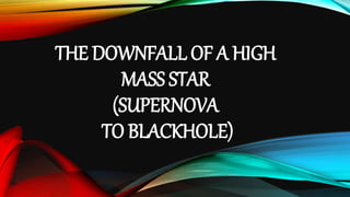THE DOWNFALL OF A HIGH
MASS STAR
(SUPERNOVA
TO BLACKHOLE)
 