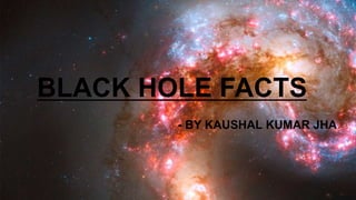 BLACK HOLE FACTS
- BY KAUSHAL KUMAR JHA
 
