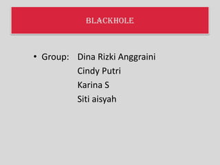 BLACKHOLE
• Group: Dina Rizki Anggraini
Cindy Putri
Karina S
Siti aisyah
 