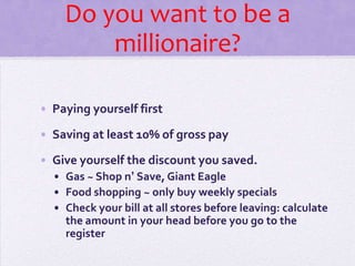 Do you want to be a millionaire? Paying yourself first Saving at least 10% of gross pay Give yourself the discount you saved. Gas ~ Shop n’ Save, Giant Eagle Food shopping ~ only buy weekly specials Check your bill at all stores before leaving: calculate the amount in your head before you go to the register 