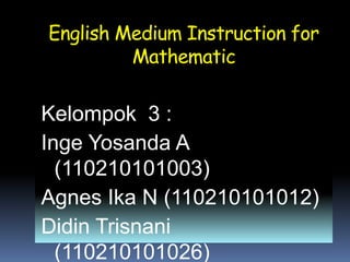 English Medium Instruction for
Mathematic
Kelompok 3 :
Inge Yosanda A
(110210101003)
Agnes Ika N (110210101012)
Didin Trisnani
(110210101026)
 