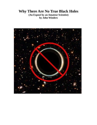 Why There Are No True Black Holes
(An Exposé by an Amateur Scientist)
by John Winders
 