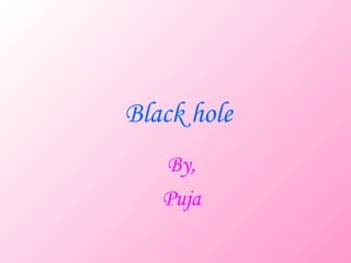 Black hole
   By,
   Puja
 