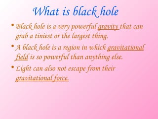 What is black hole
• Black hole is a very powerful gravity that can
  grab a tiniest or the largest thing.
• A black hole ...