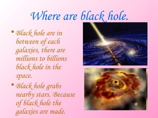 Where are black hole.
• Black hole are in
  between of each
  galaxies, there are
  millions to billions
  black hole in t...