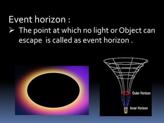 Event horizon :
 The point at which no light or Object can
escape is called as event horizon .
 