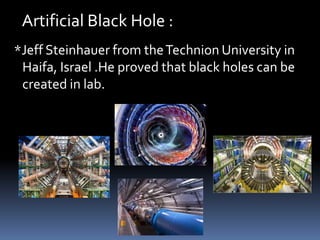 Artificial Black Hole :
*Jeff Steinhauer from theTechnion University in
Haifa, Israel .He proved that black holes can be
created in lab.
 