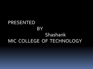 PRESENTED
BY
Shashank
MIC COLLEGE OF TECHNOLOGY
 