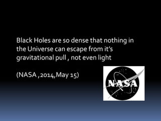 Black Holes are so dense that nothing in
the Universe can escape from it’s
gravitational pull , not even light
(NASA ,2014,May 15)
 