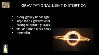 • Strong gravity bends light
• Large scales, gravitational
lensing of distant galaxies
• Similar around black holes
• Interstellar
GRAVITATIONAL LIGHT DISTORTION
 