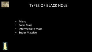 • Micro
• Solar Mass
• Intermediate Mass
• Super Massive
TYPES OF BLACK HOLE
 