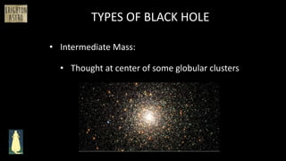 • Intermediate Mass:
TYPES OF BLACK HOLE
• Thought at center of some globular clusters
 