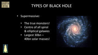 • Supermassive:
TYPES OF BLACK HOLE
• The true monsters!
• Centre of all spiral
& elliptical galaxies
• Largest 30bn –
40bn solar masses!
 