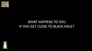 WHAT HAPPENS TO YOU
IF YOU GET CLOSE TO BLACK HOLE?
 