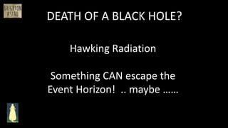 Hawking Radiation
Something CAN escape the
Event Horizon! .. maybe ……
DEATH OF A BLACK HOLE?
 