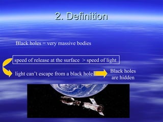 2. Definition Black holes = very massive bodies speed of release at the surface  > speed of light  light can’t escape from a black hole Black holes are hidden 