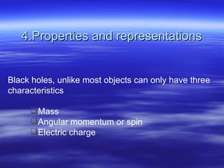 4.Properties and representations Black holes, unlike most objects can only have three  characteristics Mass Angular momentum or spin Electric charge 