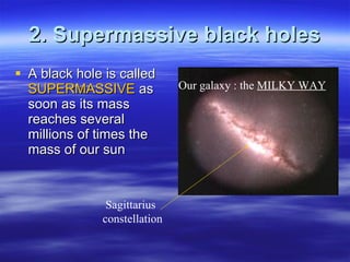 2. Supermassive black holes A black hole is called  SUPERMASSIVE  as  soon as its mass  reaches several millions of times the mass of our sun Our galaxy : the  MILKY WAY Sagittarius constellation 