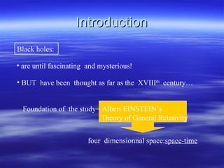 Introduction Black holes:  BUT  have been  thought as far as the  XVIII th   century… are until fascinating  and mysterious! Foundation of  the study= Albert EINSTEIN’s  Theory of General Relativity four  dimensionnal space: space-time 