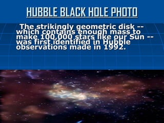 HUBBLE BLACK HOLE PHOTO
 The strikingly geometric disk --
which contains enough mass to
make 100,000 stars like our Sun --
was first identified in Hubble
observations made in 1992.
 