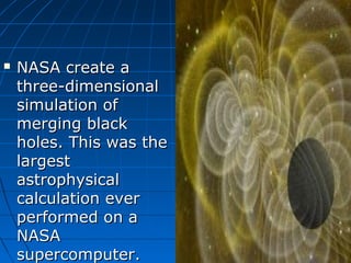    NASA create a
    three-dimensional
    simulation of
    merging black
    holes. This was the
    largest
    astrophysical
    calculation ever
    performed on a
    NASA
    supercomputer.
 