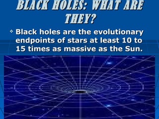 BLACK HOLES: WHAT ARE
            THEY?
   Black holes are the evolutionary
    endpoints of stars at least 10 to
    15 times as massive as the Sun.
 