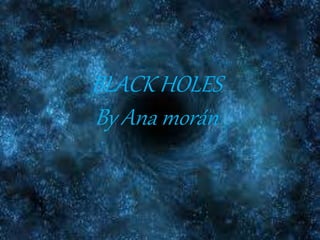 BLACK HOLES 
By Ana morán 
 