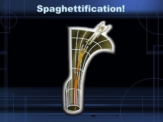 Spaghettification! 
 