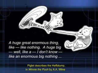 A huge great enormous thing, 
like — like nothing. A huge big 
— well, like a — I don’t know — 
like an enormous big nothing ... 
Piglet describes the Heffalump, 
in Winnie the Pooh by A.A. Milne 
 