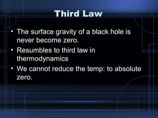 Third Law 
• The surface gravity of a black hole is 
never become zero. 
• Resumbles to third law in 
thermodynamics 
• We cannot reduce the temp: to absolute 
zero. 
 