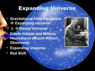Expanding Universe 
• Gravitational Field Equations 
 Expanding universe 
"  l Steady Universe 
• Edwin Hubble and Milton 
Heumanson (Mount Wilson 
Observery) 
• Expanding Universe 
• Red Shift 
Edwin Hubble 
 
