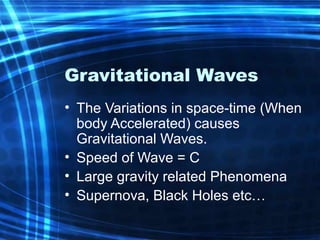 Gravitational Waves 
• The Variations in space-time (When 
body Accelerated) causes 
Gravitational Waves. 
• Speed of Wave = C 
• Large gravity related Phenomena 
• Supernova, Black Holes etc… 
 