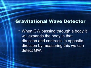 Gravitational Wave Detector 
• When GW passing through a body it 
will expands the body in that 
direction and contracts in opposite 
direction by measuring this we can 
detect GW. 
 